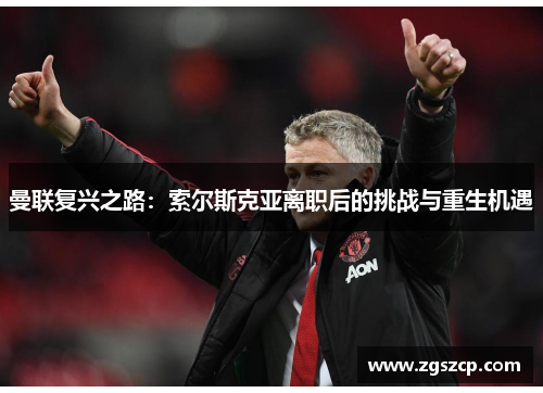 曼联复兴之路：索尔斯克亚离职后的挑战与重生机遇