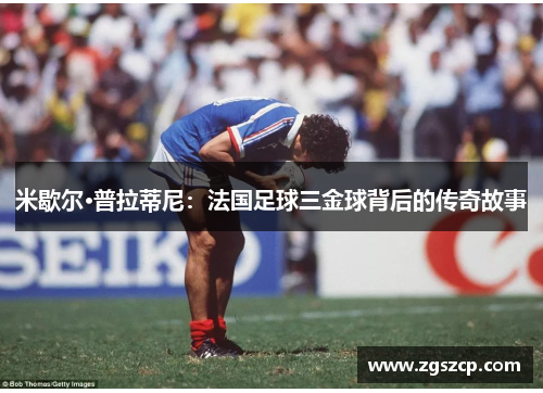 米歇尔·普拉蒂尼：法国足球三金球背后的传奇故事