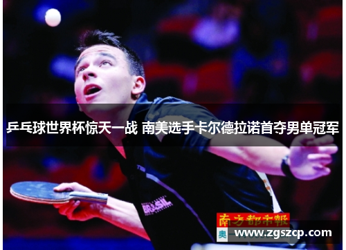 乒乓球世界杯惊天一战 南美选手卡尔德拉诺首夺男单冠军