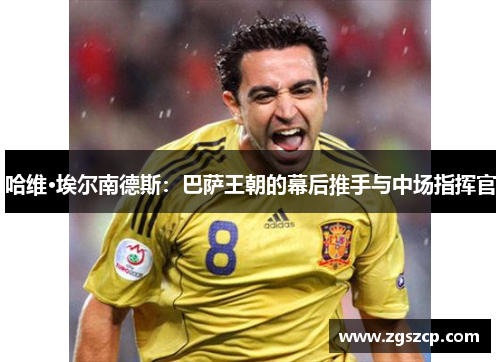 哈维·埃尔南德斯：巴萨王朝的幕后推手与中场指挥官