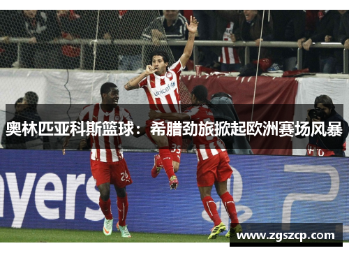 奥林匹亚科斯篮球：希腊劲旅掀起欧洲赛场风暴