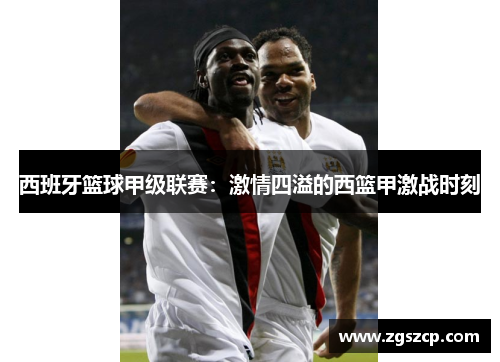 西班牙篮球甲级联赛：激情四溢的西篮甲激战时刻