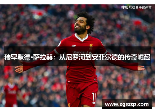 穆罕默德·萨拉赫：从尼罗河到安菲尔德的传奇崛起