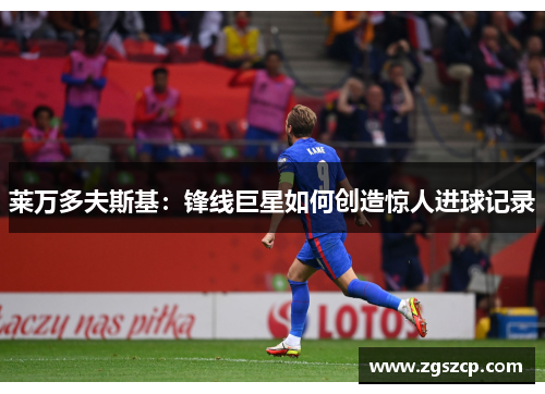 莱万多夫斯基：锋线巨星如何创造惊人进球记录