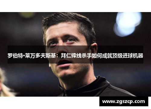 罗伯特·莱万多夫斯基：拜仁锋线杀手如何成就顶级进球机器