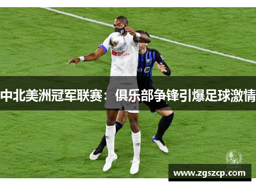 中北美洲冠军联赛：俱乐部争锋引爆足球激情