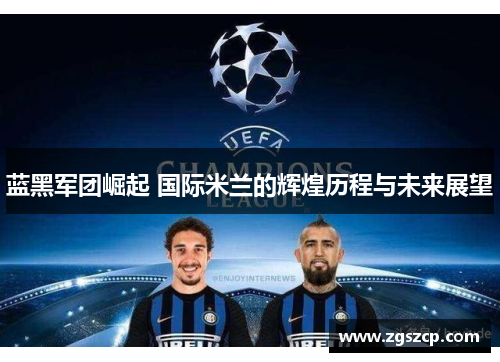蓝黑军团崛起 国际米兰的辉煌历程与未来展望