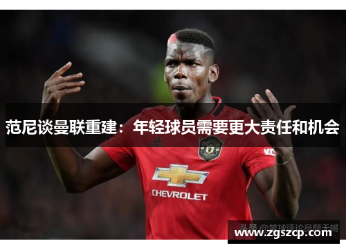 范尼谈曼联重建：年轻球员需要更大责任和机会