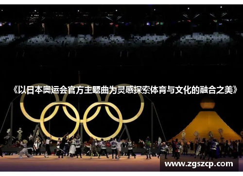 《以日本奥运会官方主题曲为灵感探索体育与文化的融合之美》 《以日本奥运会官方主题曲为灵感探索体育与文化的融合之美》